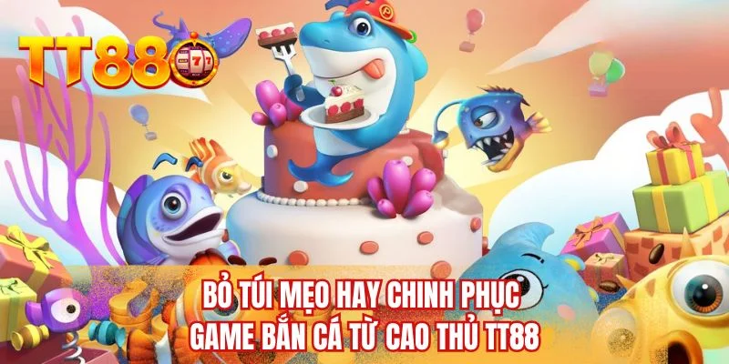 Bỏ túi mẹo hay chinh phục game bắn cá từ cao thủ TT88